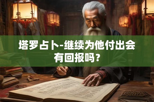 塔罗占卜-继续为他付出会有回报吗? 塔罗占卜-继续为他付出会有回报吗?