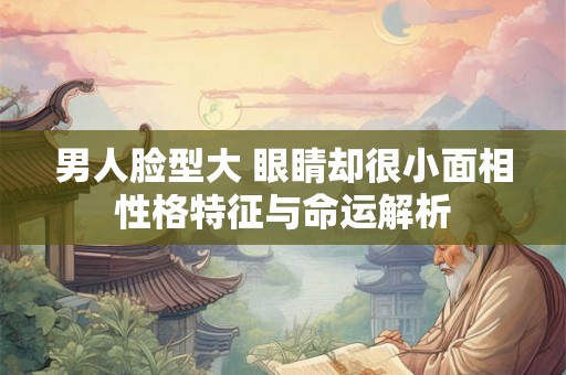 男人脸型大 眼睛却很小面相性格特征与命运解析