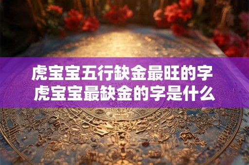 虎宝宝五行缺金最旺的字 虎宝宝最缺金的字是什么 虎宝宝五行缺金最旺的字 虎宝宝最缺金的字是什么