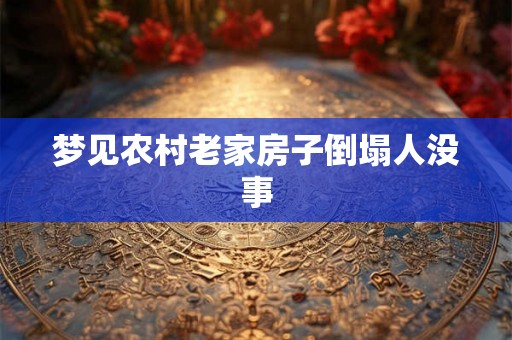 梦见农村老家房子倒塌人没事 梦见农村老家房子倒塌人没事