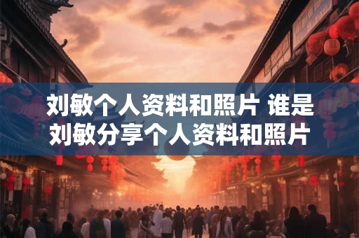 刘敏个人资料和照片 谁是刘敏分享个人资料和照片