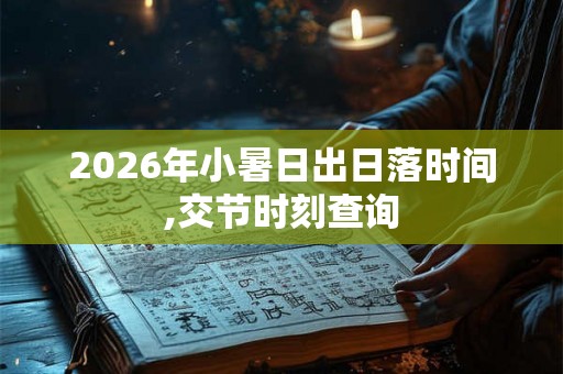 2026年小暑日出日落时间,交节时刻查询