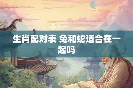 生肖配对表 兔和蛇适合在一起吗