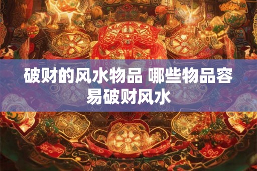 破财的风水物品 哪些物品容易破财风水
