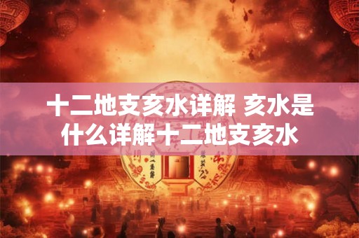 十二地支亥水详解 亥水是什么详解十二地支亥水
