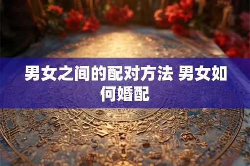 男女之间的配对方法 男女如何婚配