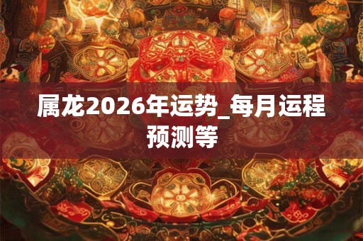 属龙2026年运势_每月运程预测等