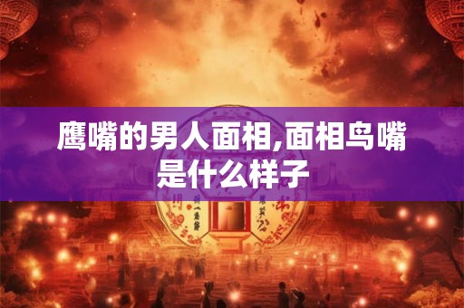 鹰嘴的男人面相,面相鸟嘴是什么样子
