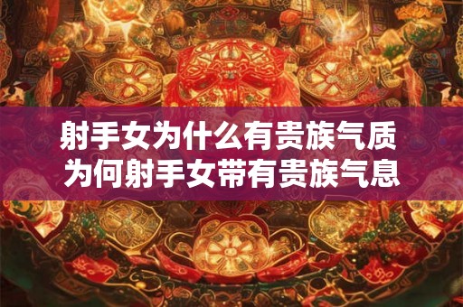 射手女为什么有贵族气质 为何射手女带有贵族气息