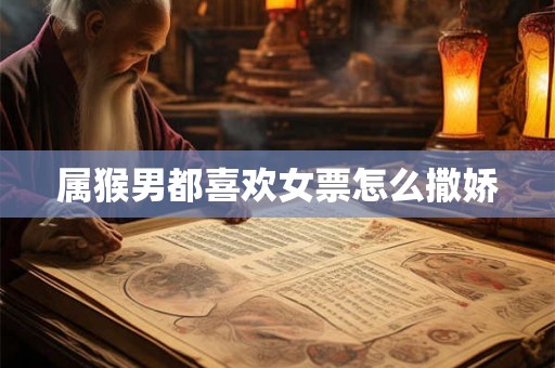 属猴男都喜欢女票怎么撒娇