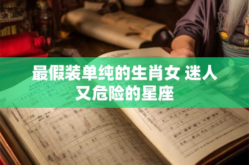最假装单纯的生肖女 迷人又危险的星座