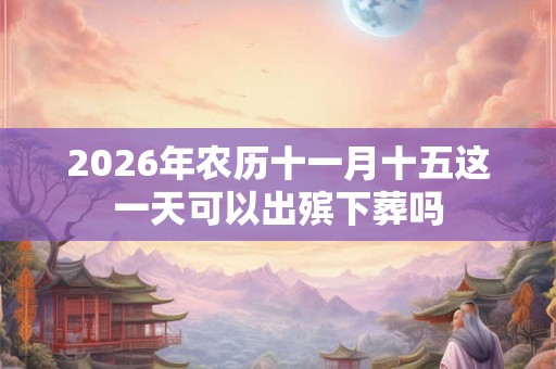 2026年农历十一月十五这一天可以出殡下葬吗 2026年农历十一月十五这一天可以出殡下葬吗