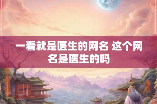 一看就是医生的网名 这个网名是医生的吗