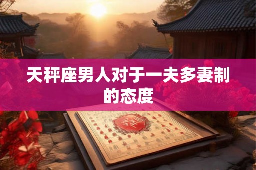 天秤座男人对于一夫多妻制的态度