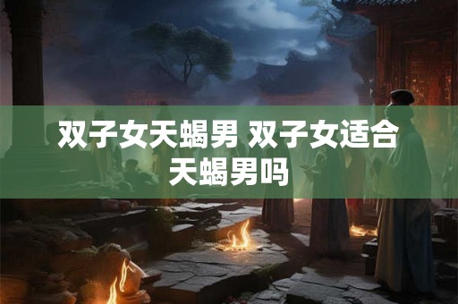 双子女天蝎男 双子女适合天蝎男吗