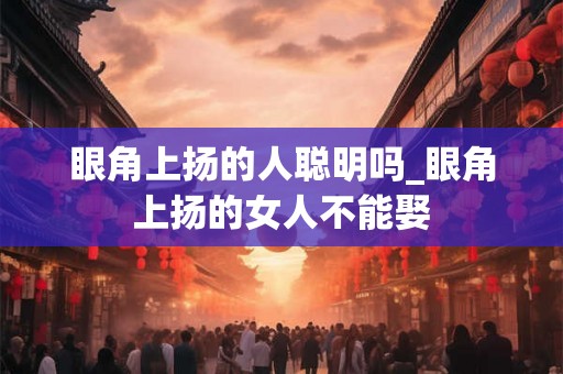 眼角上扬的人聪明吗_眼角上扬的女人不能娶