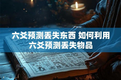 六爻预测丢失东西 如何利用六爻预测丢失物品