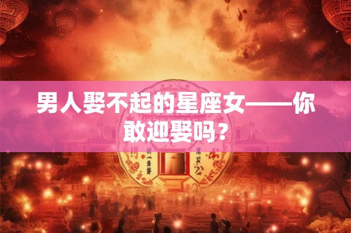 男人娶不起的星座女——你敢迎娶吗? 男人娶不起的星座女——你敢迎娶吗?