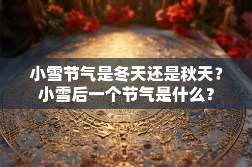 小雪节气是冬天还是秋天?小雪后一个节气是什么? 小雪节气是冬天还是秋天?小雪后一个节气是什么?