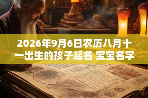 2026年9月6日农历八月十一出生的孩子起名 宝宝名字大全