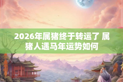 2026年属猪终于转运了 属猪人遇马年运势如何