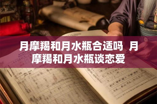 月摩羯和月水瓶合适吗  月摩羯和月水瓶谈恋爱