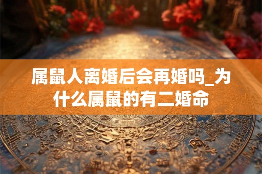属鼠人离婚后会再婚吗_为什么属鼠的有二婚命