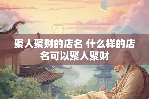 聚人聚财的店名 什么样的店名可以聚人聚财