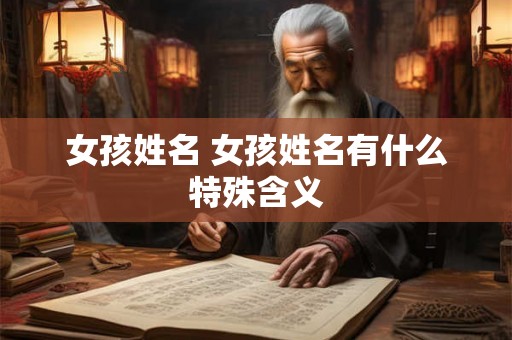女孩姓名 女孩姓名有什么特殊含义 女孩姓名 女孩姓名有什么特殊含义