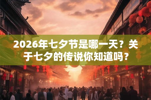 2026年七夕节是哪一天?关于七夕的传说你知道吗? 2026年七夕节是哪一天?关于七夕的传说你知道吗?