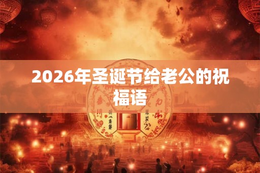 2026年圣诞节给老公的祝福语 2026年圣诞节给老公的祝福语