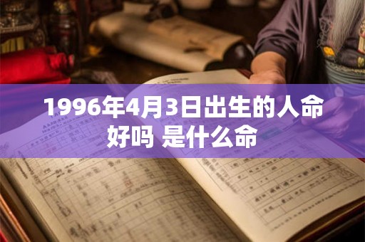 1996年4月3日出生的人命好吗 是什么命 1996年4月3日出生的人命好吗 是什么命