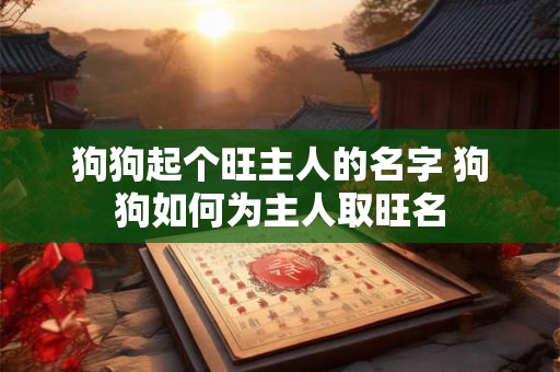 狗狗起个旺主人的名字 狗狗如何为主人取旺名 狗狗起个旺主人的名字 狗狗如何为主人取旺名