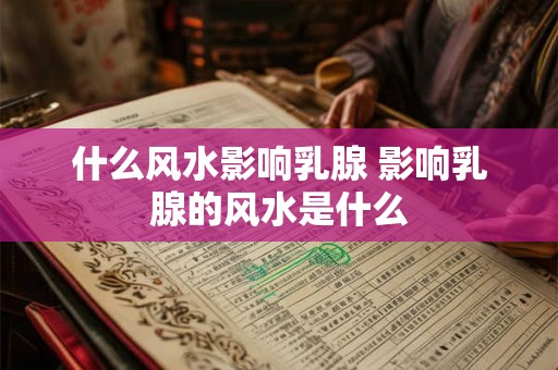 什么风水影响乳腺 影响乳腺的风水是什么
