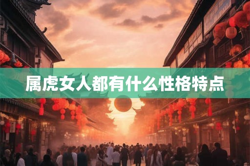 属虎女人都有什么性格特点 属虎女人都有什么性格特点
