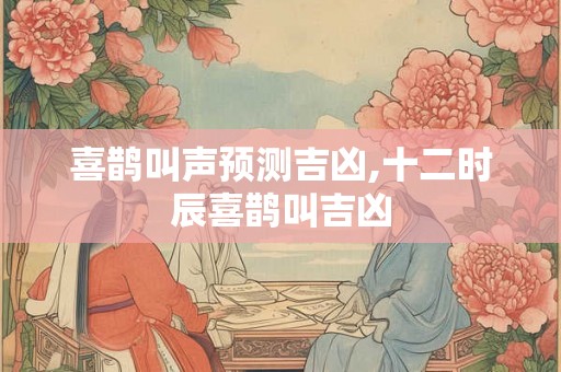 喜鹊叫声预测吉凶,十二时辰喜鹊叫吉凶 喜鹊叫声预测吉凶,十二时辰喜鹊叫吉凶