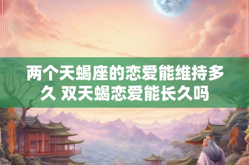 两个天蝎座的恋爱能维持多久 双天蝎恋爱能长久吗