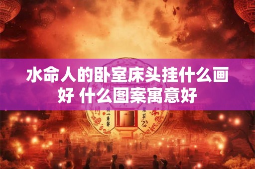 水命人的卧室床头挂什么画好 什么图案寓意好