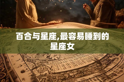 百合与星座,最容易睡到的星座女