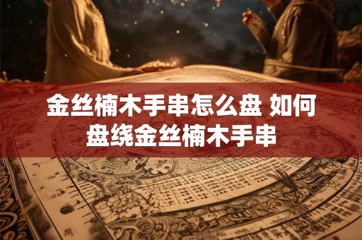 金丝楠木手串怎么盘 如何盘绕金丝楠木手串