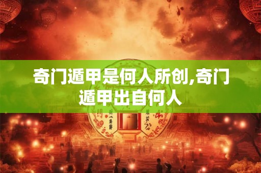 奇门遁甲是何人所创,奇门遁甲出自何人 奇门遁甲是何人所创,奇门遁甲出自何人