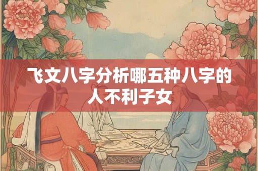 飞文八字分析哪五种八字的人不利子女