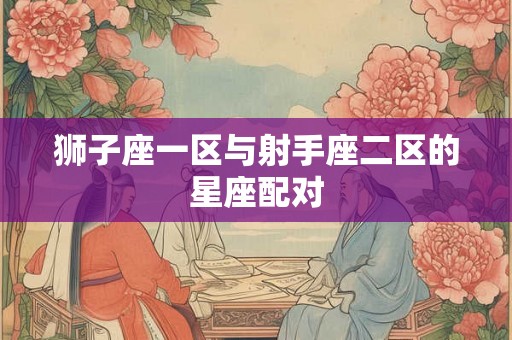 狮子座一区与射手座二区的星座配对 狮子座一区与射手座二区的星座配对
