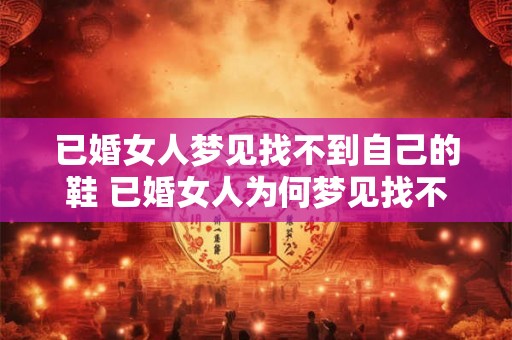 已婚女人梦见找不到自己的鞋 已婚女人为何梦见找不到鞋