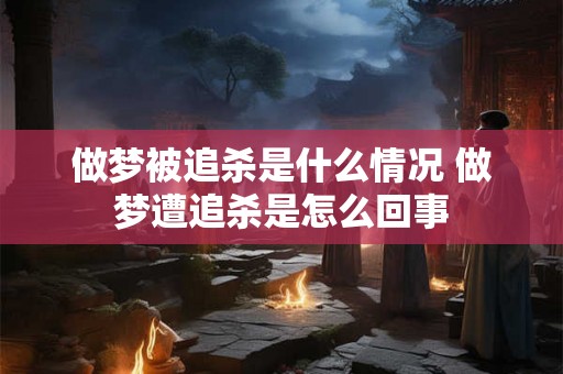 做梦被追杀是什么情况 做梦遭追杀是怎么回事