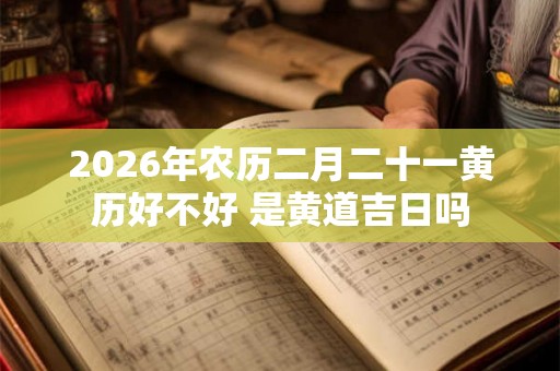 2026年农历二月二十一黄历好不好 是黄道吉日吗