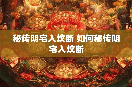 秘传阴宅入坟断 如何秘传阴宅入坟断 秘传阴宅入坟断 如何秘传阴宅入坟断