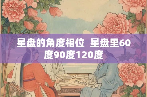 星盘的角度相位  星盘里60度90度120度