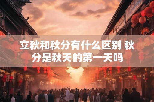 立秋和秋分有什么区别 秋分是秋天的第一天吗 立秋和秋分有什么区别 秋分是秋天的第一天吗