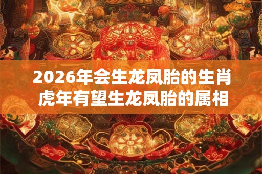 2026年会生龙凤胎的生肖 虎年有望生龙凤胎的属相